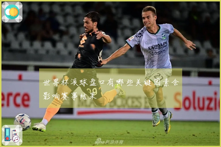 世界杯滚球盘口有哪些关键因素会影响赛事结果
