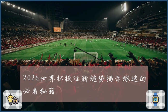 2026世界杯投注新趋势揭示球迷的必看秘籍