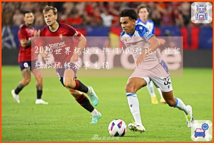 2026世界杯投注热门App对比，让你轻松玩转赛事竞猜