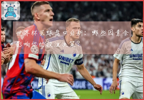 世界杯买球盘口分析：哪些因素会影响你的投注决策？