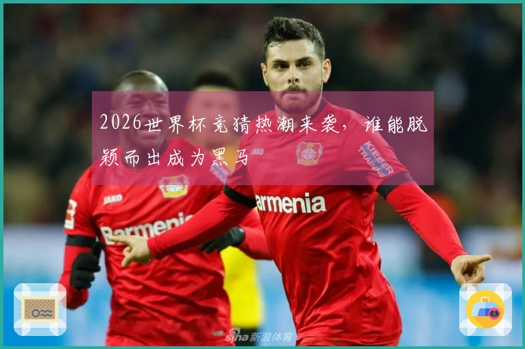 2026世界杯竞猜热潮来袭，谁能脱颖而出成为黑马
