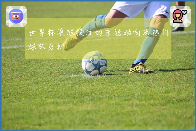 世界杯滚球投注的市场动向及热门球队分析