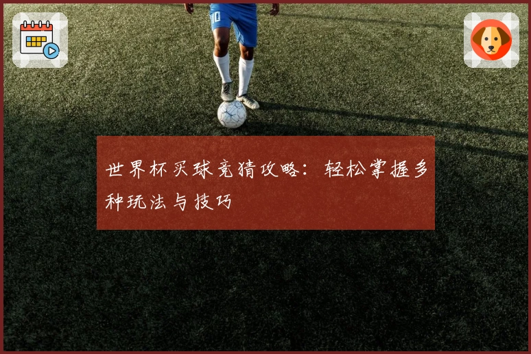 世界杯买球竞猜攻略：轻松掌握多种玩法与技巧