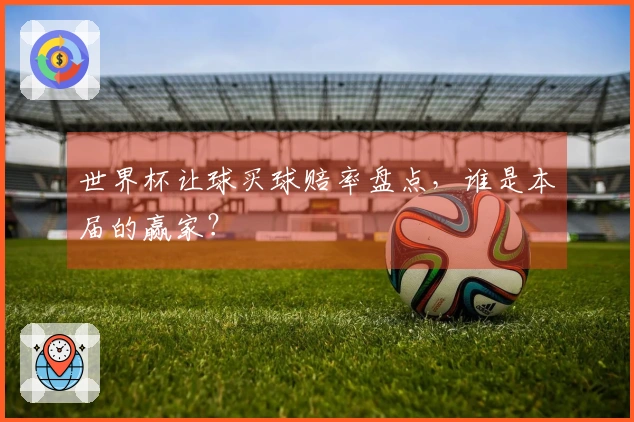 世界杯让球买球赔率盘点，谁是本届的赢家？