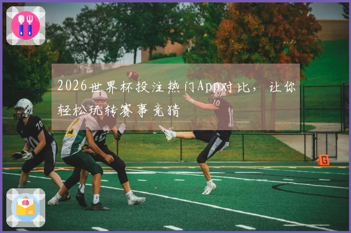 2026世界杯投注热门App对比，让你轻松玩转赛事竞猜