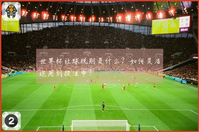 世界杯让球规则是什么？如何灵活运用到投注中？