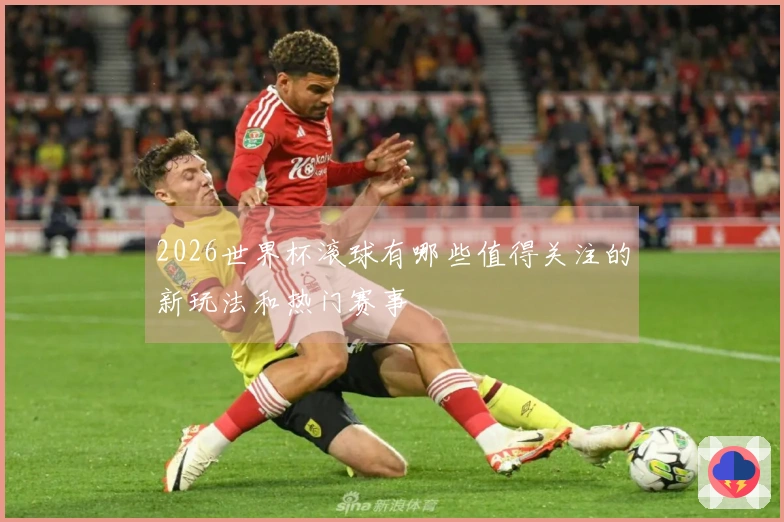 2026世界杯滚球有哪些值得关注的新玩法和热门赛事