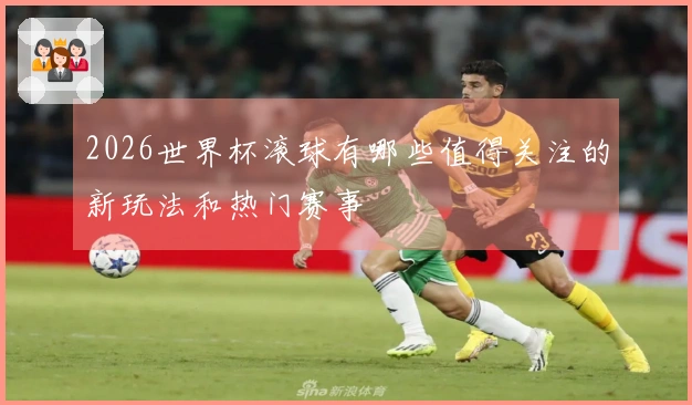 2026世界杯滚球有哪些值得关注的新玩法和热门赛事