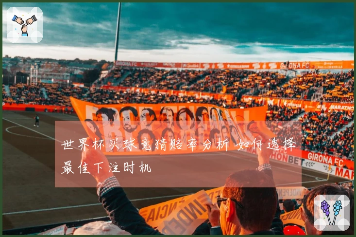 世界杯买球竞猜赔率分析 如何选择最佳下注时机