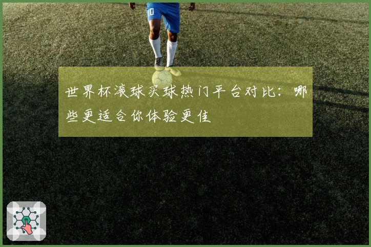 世界杯滚球买球热门平台对比：哪些更适合你体验更佳