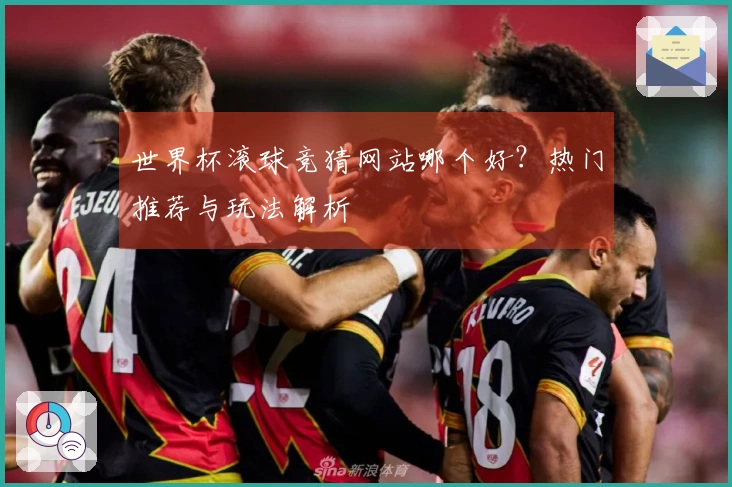 世界杯滚球竞猜网站哪个好？热门推荐与玩法解析