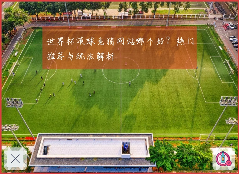 世界杯滚球竞猜网站哪个好？热门推荐与玩法解析
