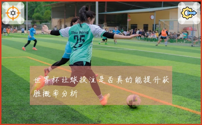 世界杯让球投注是否真的能提升获胜概率分析