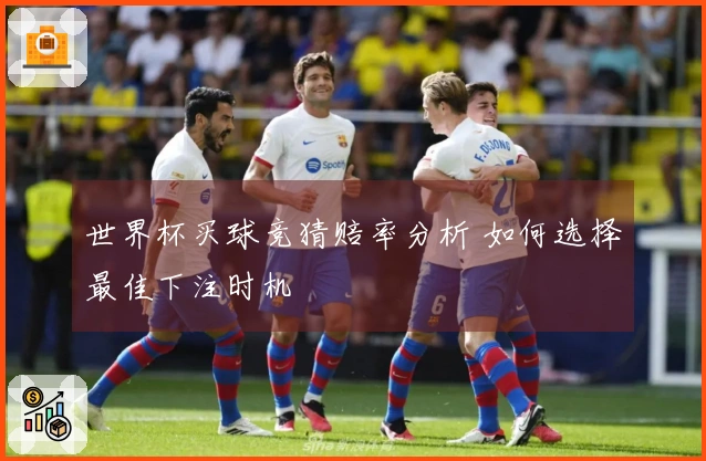 世界杯买球竞猜赔率分析 如何选择最佳下注时机
