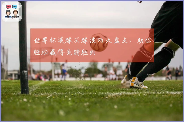 世界杯滚球买球技巧大盘点，助你轻松赢得竞猜胜利