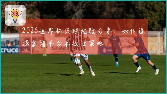 2026世界杯买球经验分享：如何选择靠谱平台和投注策略