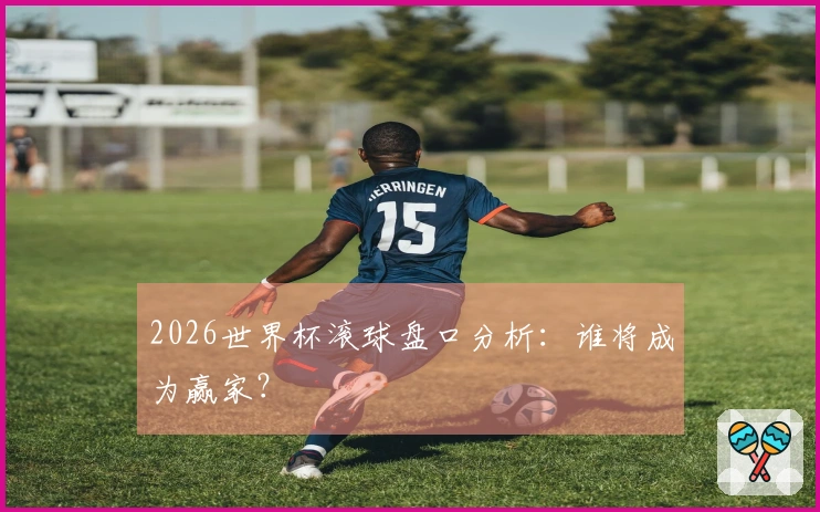 2026世界杯滚球盘口分析：谁将成为赢家？