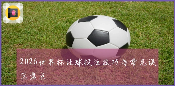 2026世界杯让球投注技巧与常见误区盘点