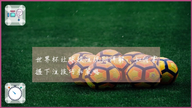 世界杯让球投注规则详解，如何掌握下注技巧和策略