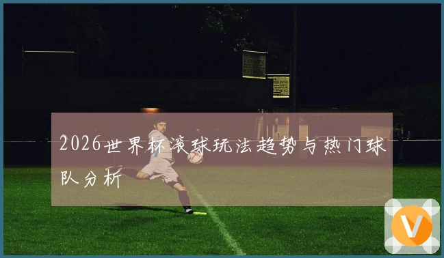 2026世界杯滚球玩法趋势与热门球队分析
