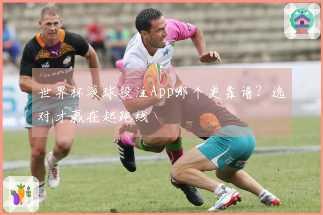 世界杯滚球投注App哪个更靠谱？选对才赢在起跑线