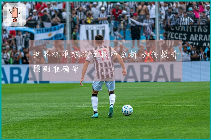 世界杯滚球投注技巧分析 如何提升预测准确率
