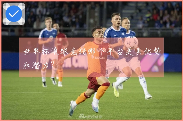 世界杯滚球竞猜哪个平台更具优势和潜力？