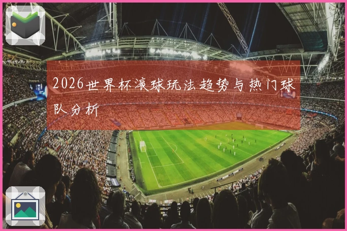 2026世界杯滚球玩法趋势与热门球队分析