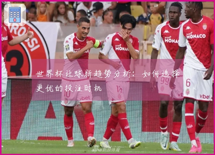 世界杯让球新趋势分析：如何选择更优的投注时机