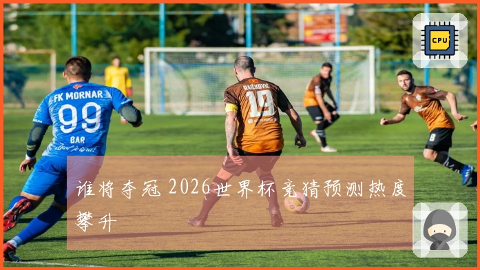 谁将夺冠 2026世界杯竞猜预测热度攀升