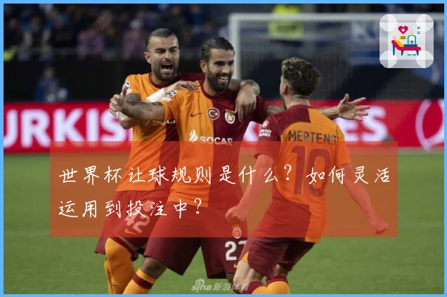 世界杯让球规则是什么？如何灵活运用到投注中？