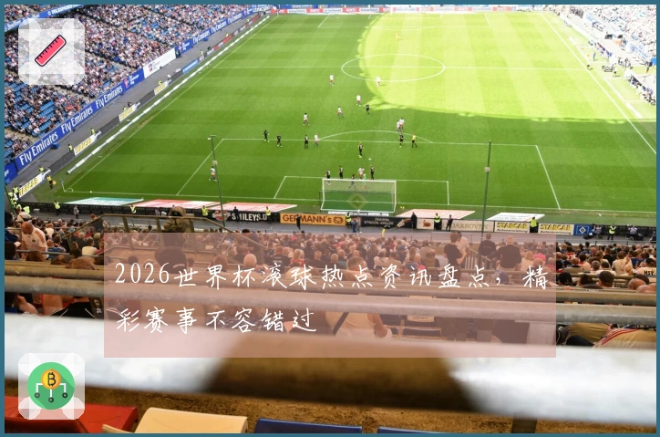 2026世界杯滚球热点资讯盘点，精彩赛事不容错过