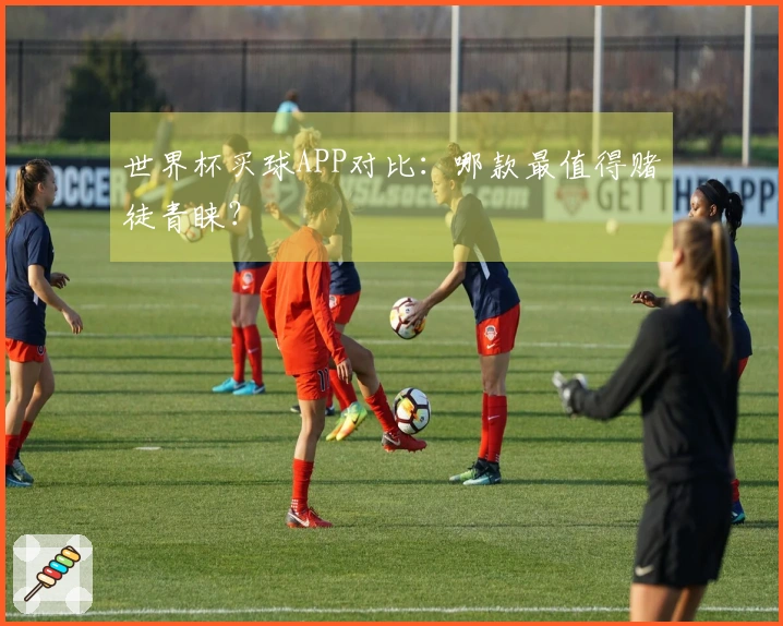 世界杯买球APP对比：哪款最值得赌徒青睐？
