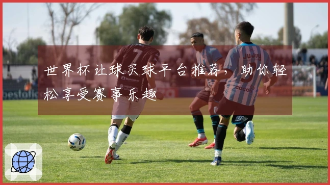 世界杯让球买球平台推荐，助你轻松享受赛事乐趣