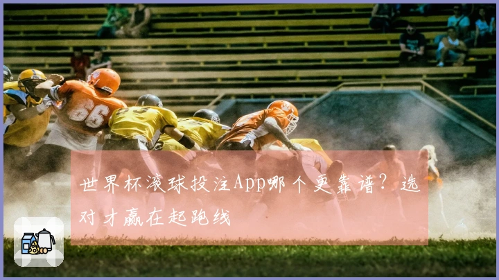 世界杯滚球投注App哪个更靠谱？选对才赢在起跑线