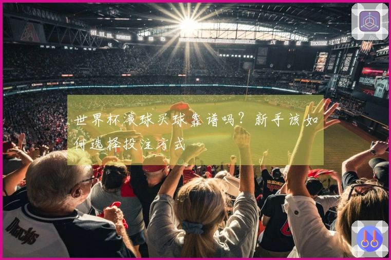 世界杯滚球买球靠谱吗？新手该如何选择投注方式