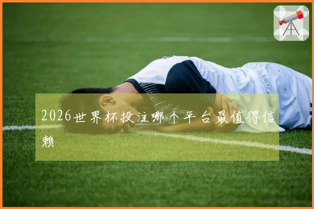 2026世界杯投注哪个平台最值得信赖