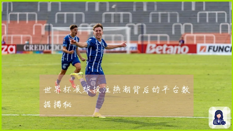 世界杯滚球投注热潮背后的平台数据揭秘