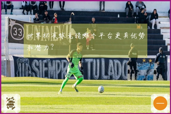 世界杯滚球竞猜哪个平台更具优势和潜力？