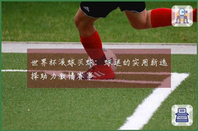 世界杯滚球买球：球迷的实用新选择助力激情赛事