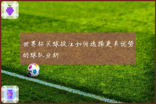 世界杯买球投注如何选择更具优势的球队分析