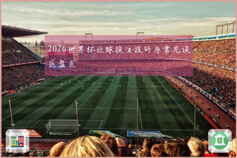 2026世界杯让球投注技巧与常见误区盘点