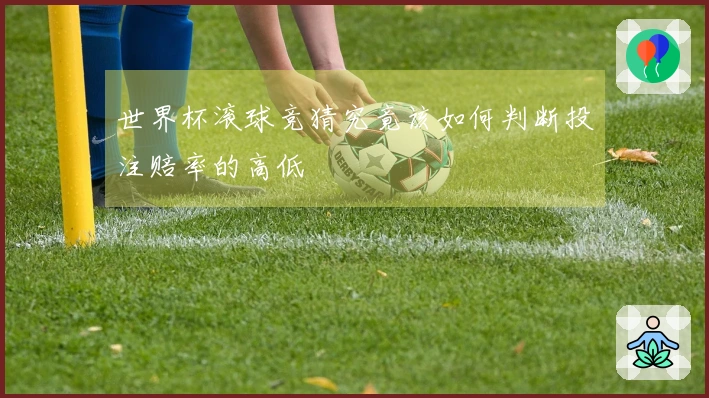 世界杯滚球竞猜究竟该如何判断投注赔率的高低