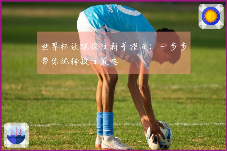 世界杯让球投注新手指南：一步步带你玩转投注策略
