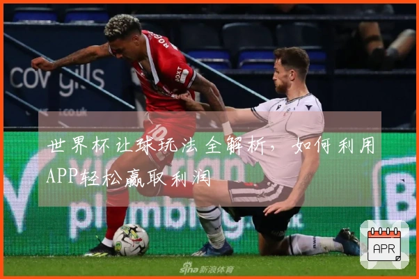 世界杯让球玩法全解析，如何利用APP轻松赢取利润