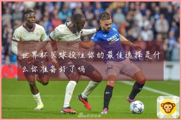 世界杯买球投注你的最佳选择是什么你准备好了吗